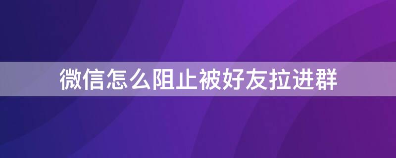 微信怎么阻止被好友拉进群