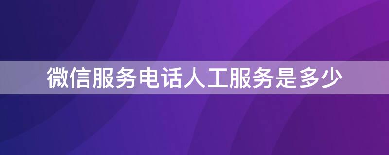 微信服务电话人工服务是多少