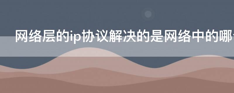 网络层的ip协议解决的是网络中的哪个问题