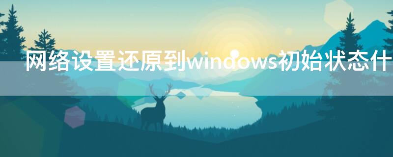 网络设置还原到windows初始状态什么意思