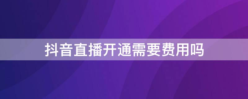 抖音直播开通需要费用吗