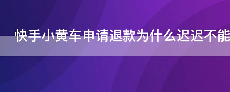 快手小黄车申请退款为什么迟迟不能到账