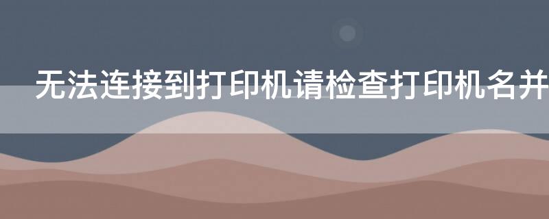 无法连接到打印机请检查打印机名并重试