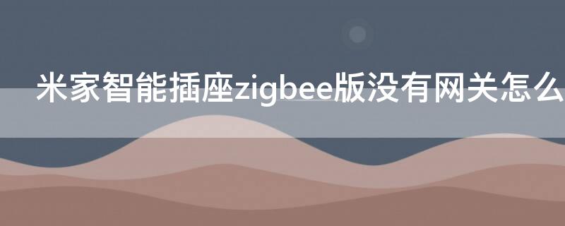 米家智能插座zigbee版没有网关怎么用