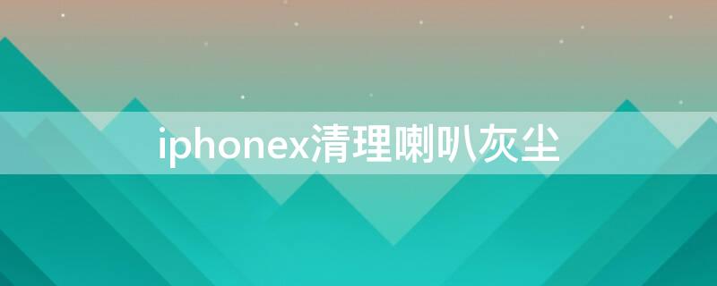 iPhonex清理喇叭灰尘