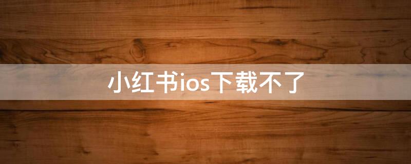 小红书ios下载不了