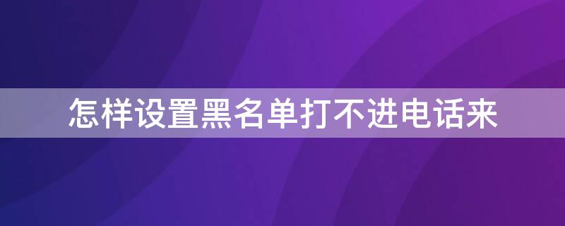 怎样设置黑名单打不进电话来