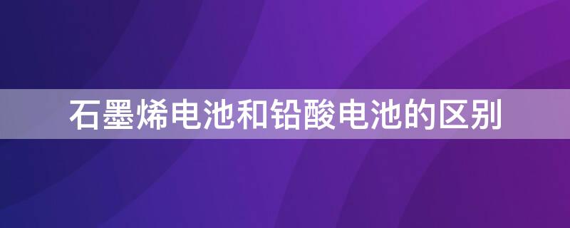 石墨烯电池和铅酸电池的区别