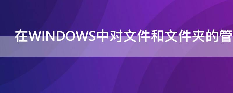 在WINDOWS中对文件和文件夹的管理可以使用