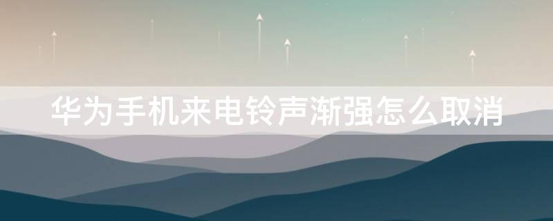 华为手机来电铃声渐强怎么取消