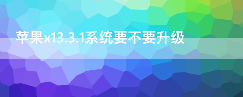 iPhonex13.3.1系统要不要升级