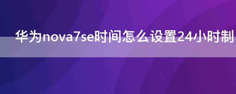 华为nova7se时间怎么设置24小时制