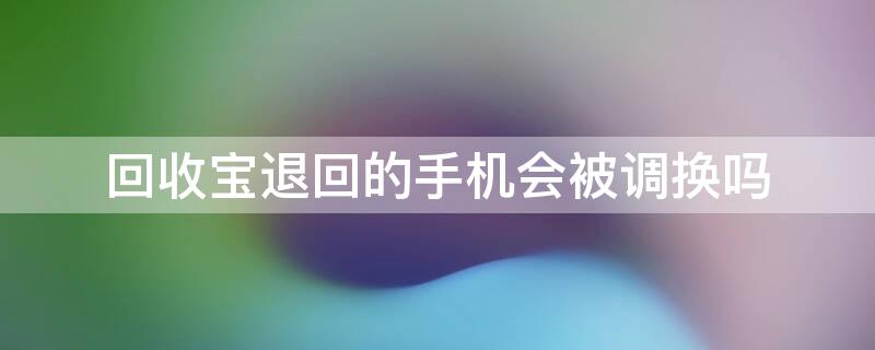 回收宝退回的手机会被调换吗