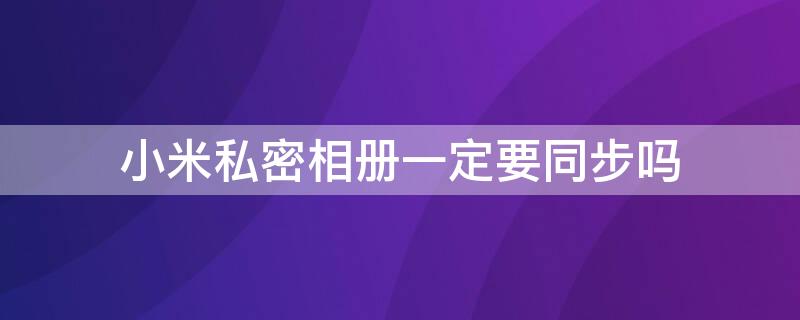 小米私密相册一定要同步吗