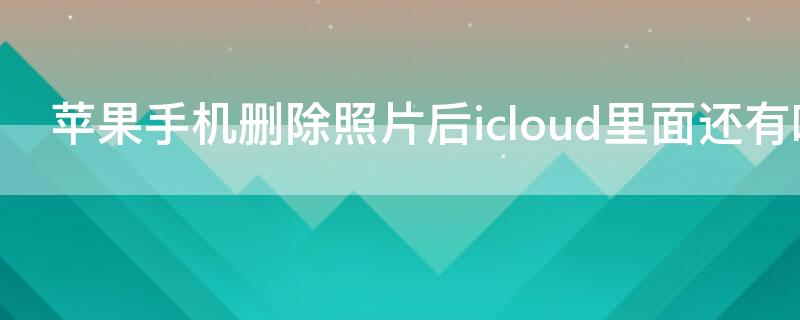 iPhone手机删除照片后icloud里面还有吗