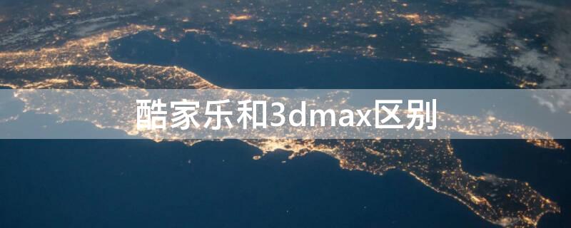 酷家乐和3dmax区别