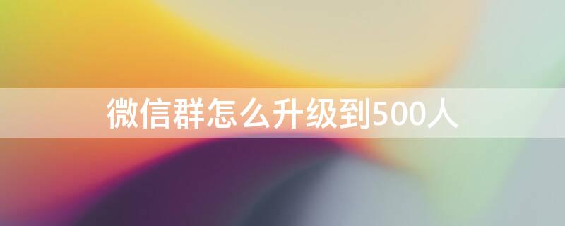 微信群怎么升级到500人