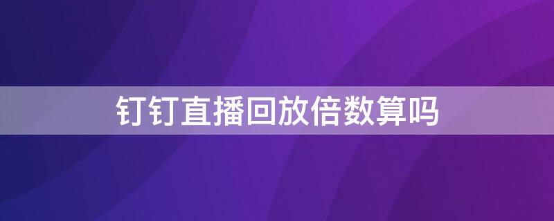 钉钉直播回放倍数算吗