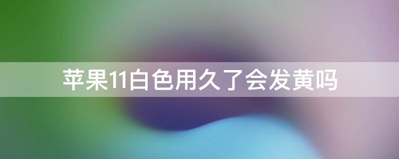 iPhone11白色用久了会发黄吗