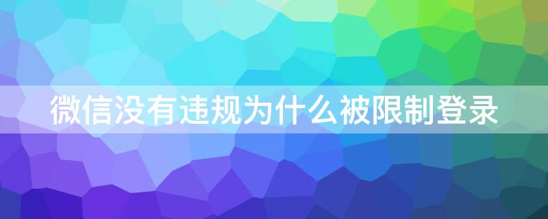 微信没有违规为什么被限制登录