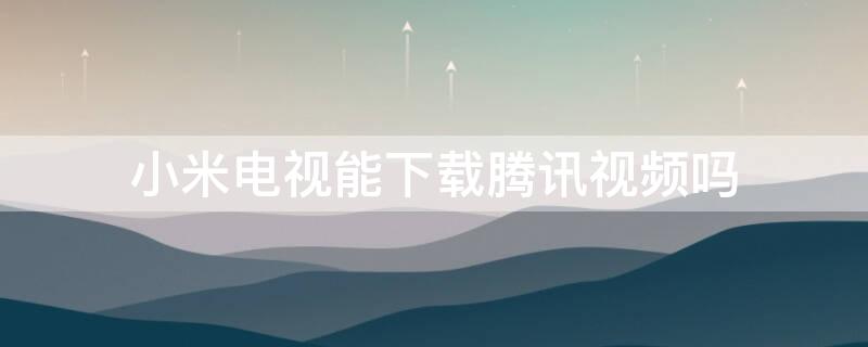 小米电视能下载腾讯视频吗