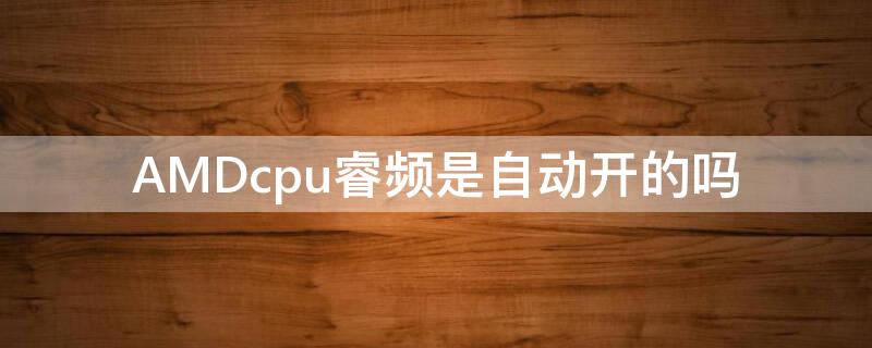 AMDcpu睿频是自动开的吗