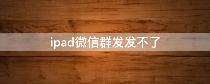 ipad微信群发发不了