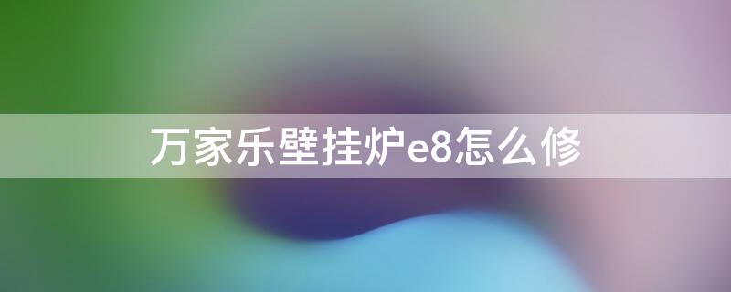 万家乐壁挂炉e8怎么修