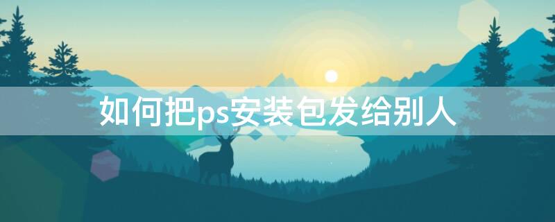 如何把ps安装包发给别人