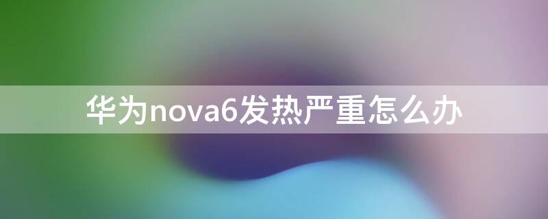 华为nova6发热严重怎么办