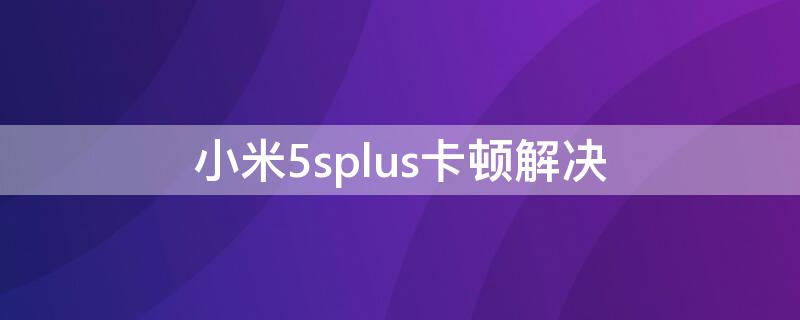 小米5splus卡顿解决