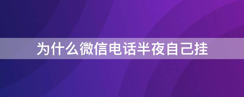 为什么微信电话半夜自己挂