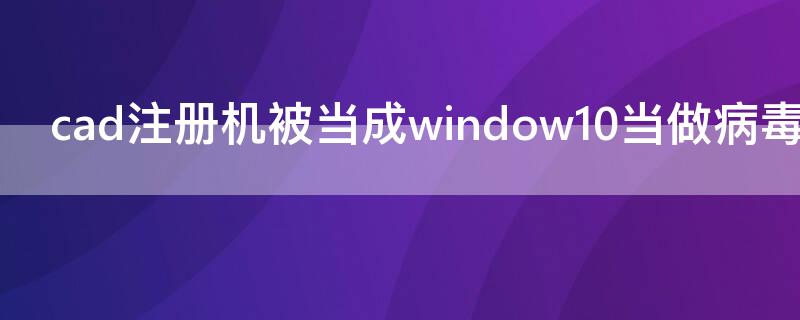 cad注册机被当成window10当做病毒