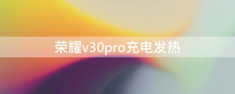 荣耀v30pro充电发热