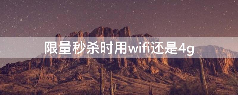 限量秒杀时用wifi还是4g