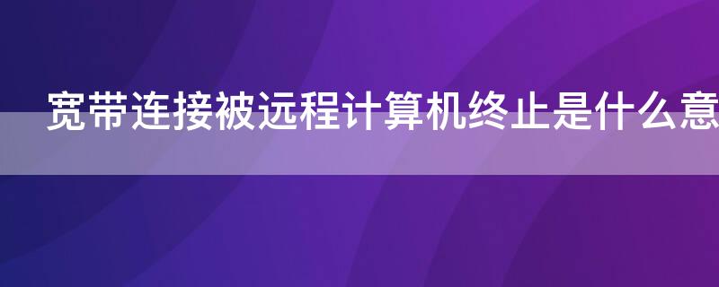 宽带连接被远程计算机终止是什么意思