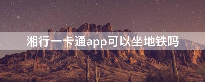 湘行一卡通app可以坐地铁吗