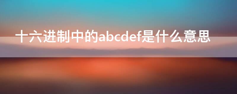 十六进制中的abcdef是什么意思