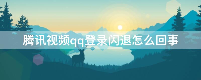 腾讯视频qq登录闪退怎么回事