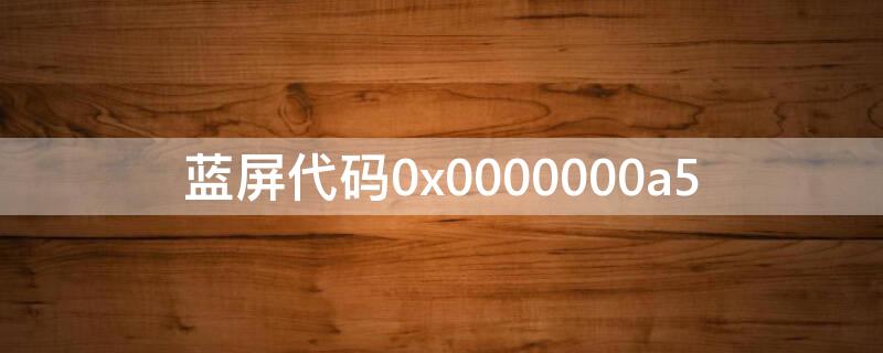 蓝屏代码0x0000000a5