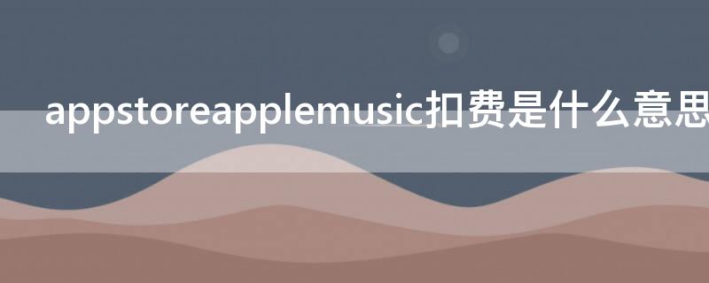 appstoreapplemusic扣费是什么意思