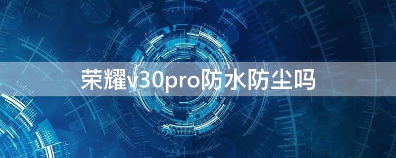 荣耀v30pro防水防尘吗