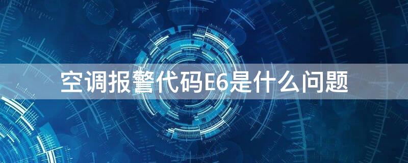 空调报警代码E6是什么问题