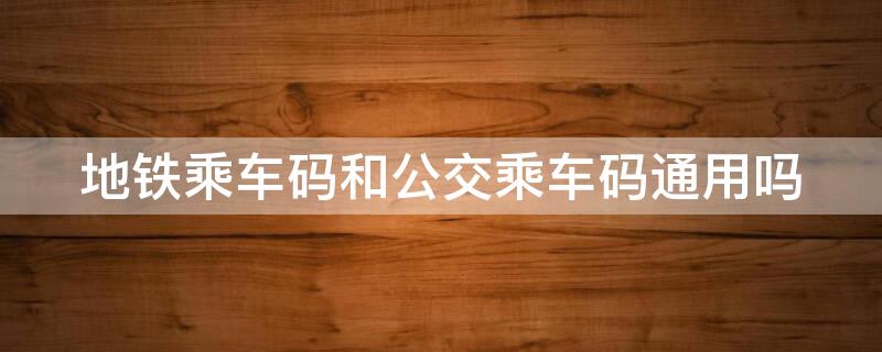 地铁乘车码和公交乘车码通用吗
