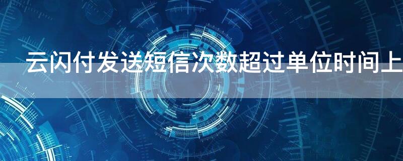 云闪付发送短信次数超过单位时间上限