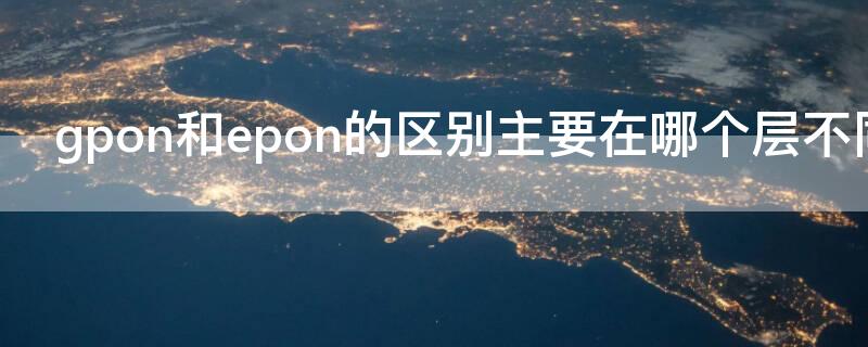 gpon和epon的区别主要在哪个层不同