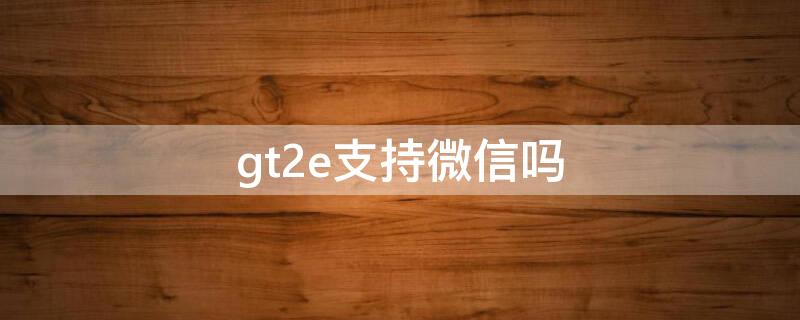 gt2e支持微信吗