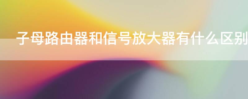 子母路由器和信号放大器有什么区别