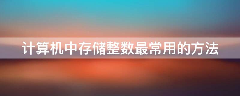 计算机中存储整数最常用的方法