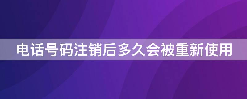 电话号码注销后多久会被重新使用